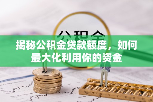 衡水揭秘公积金贷款额度，如何最大化利用你的资金