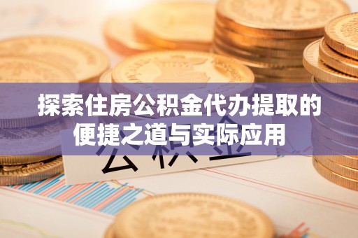 衡水探索住房公积金代办提取的便捷之道与实际应用