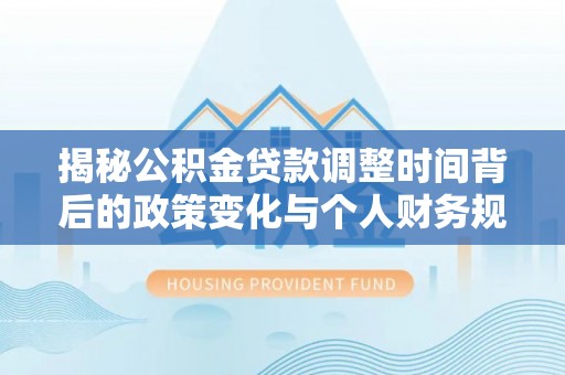 衡水揭秘公积金贷款调整时间背后的政策变化与个人财务规划