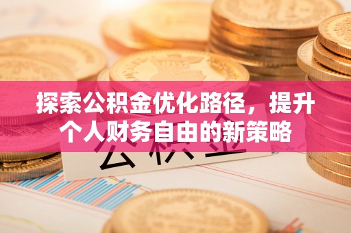 衡水探索公积金优化路径，提升个人财务自由的新策略
