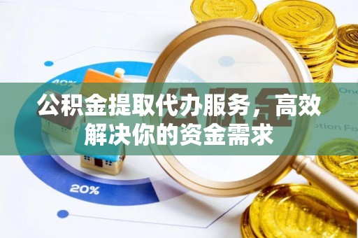 衡水公积金提取代办服务，高效解决你的资金需求