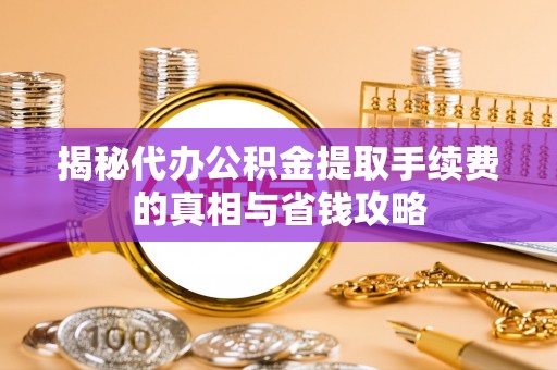 衡水揭秘代办公积金提取手续费的真相与省钱攻略