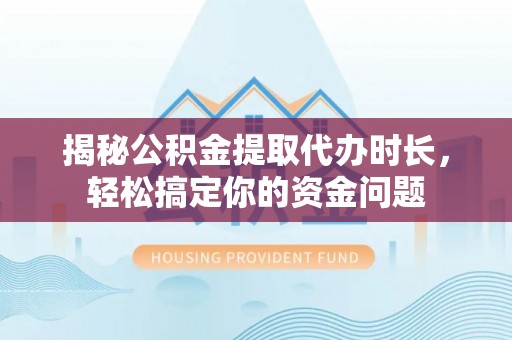 衡水揭秘公积金提取代办时长，轻松搞定你的资金问题