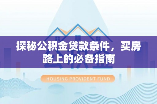 衡水探秘公积金贷款条件，买房路上的必备指南