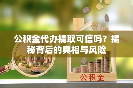 衡水公积金代办提取可信吗？揭秘背后的真相与风险