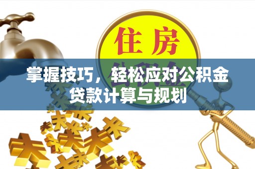 衡水掌握技巧，轻松应对公积金贷款计算与规划