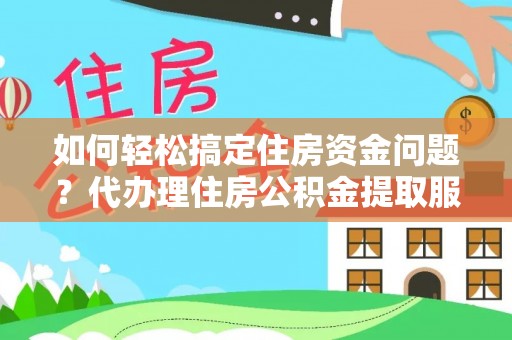 衡水如何轻松搞定住房资金问题？代办理住房公积金提取服务全解析