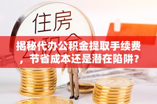 衡水揭秘代办公积金提取手续费，节省成本还是潜在陷阱？
