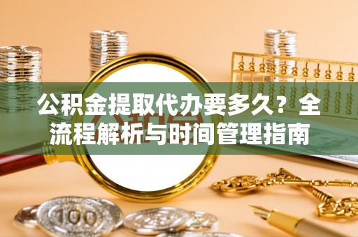 衡水公积金提取代办要多久？全流程解析与时间管理指南