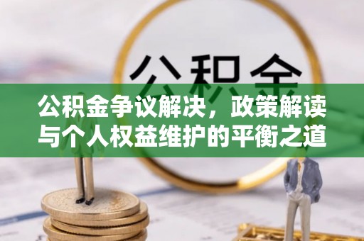 衡水公积金争议解决，政策解读与个人权益维护的平衡之道