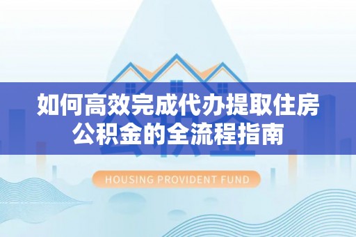 衡水如何高效完成代办提取住房公积金的全流程指南