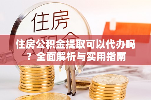 衡水住房公积金提取可以代办吗？全面解析与实用指南