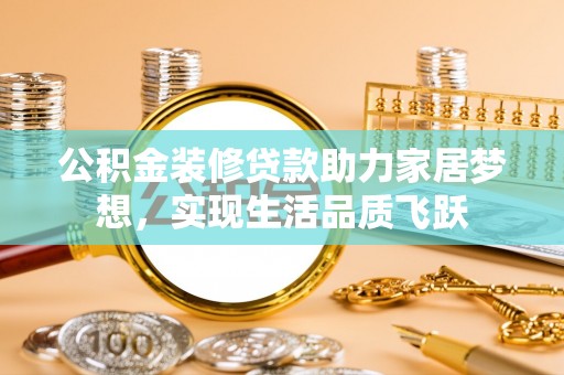 衡水公积金装修贷款助力家居梦想，实现生活品质飞跃