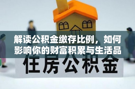 衡水解读公积金缴存比例，如何影响你的财富积累与生活品质