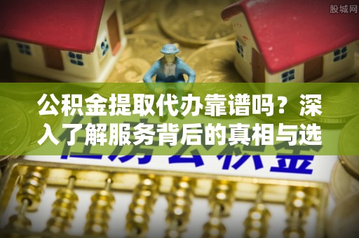 衡水公积金提取代办靠谱吗？深入了解服务背后的真相与选择指南