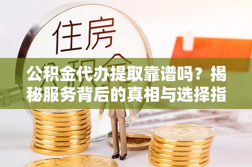 衡水公积金代办提取靠谱吗？揭秘服务背后的真相与选择指南