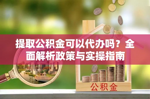 衡水提取公积金可以代办吗？全面解析政策与实操指南