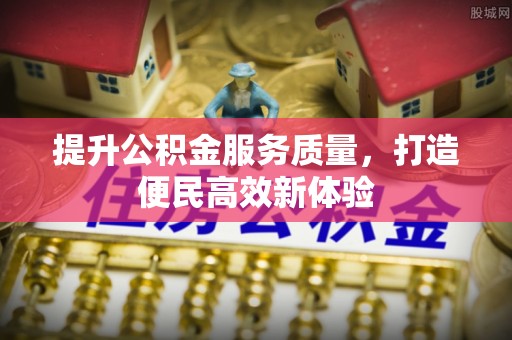 衡水提升公积金服务质量，打造便民高效新体验