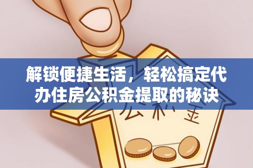 衡水解锁便捷生活，轻松搞定代办住房公积金提取的秘诀