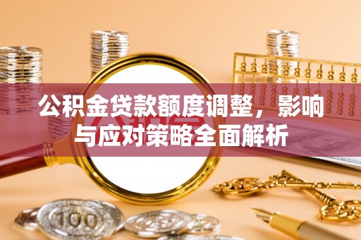衡水公积金贷款额度调整，影响与应对策略全面解析