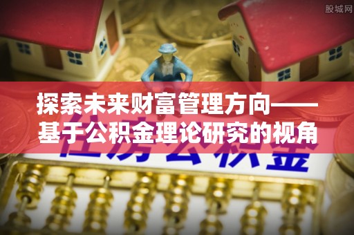 衡水探索未来财富管理方向——基于公积金理论研究的视角