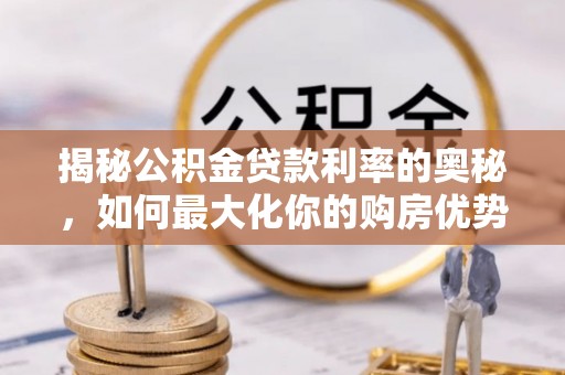 衡水揭秘公积金贷款利率的奥秘，如何最大化你的购房优势