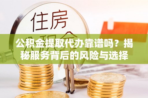 衡水公积金提取代办靠谱吗？揭秘服务背后的风险与选择
