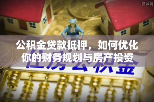衡水公积金贷款抵押，如何优化你的财务规划与房产投资