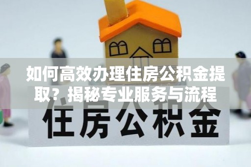 衡水如何高效办理住房公积金提取？揭秘专业服务与流程