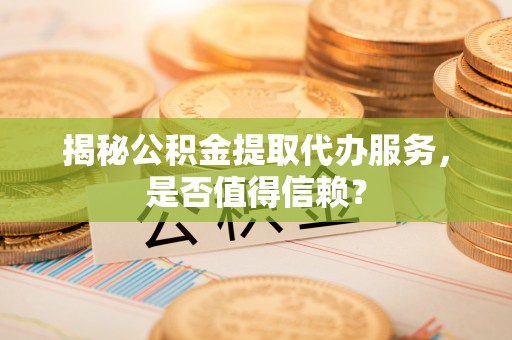 衡水揭秘公积金提取代办服务，是否值得信赖？