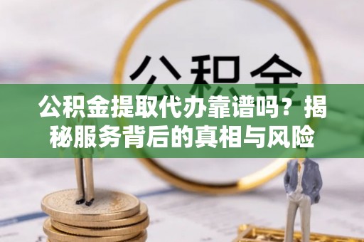 衡水公积金提取代办靠谱吗？揭秘服务背后的真相与风险
