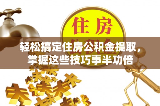 衡水轻松搞定住房公积金提取，掌握这些技巧事半功倍