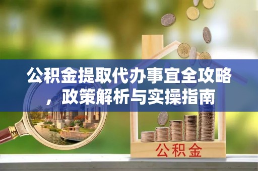 衡水公积金提取代办事宜全攻略，政策解析与实操指南