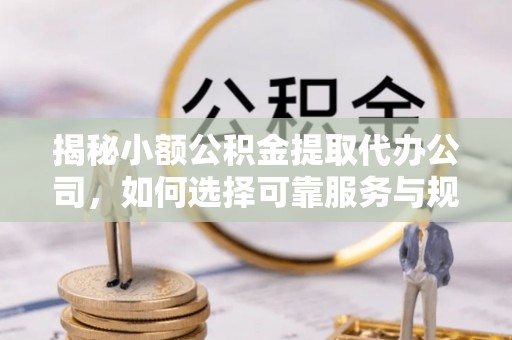 衡水揭秘小额公积金提取代办公司，如何选择可靠服务与规避风险