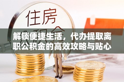 衡水解锁便捷生活，代办提取离职公积金的高效攻略与贴心建议