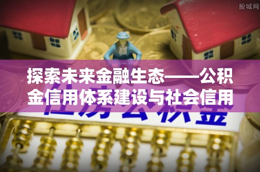 衡水探索未来金融生态——公积金信用体系建设与社会信用体系的深度融合