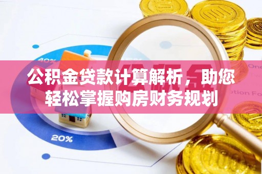 衡水公积金贷款计算解析，助您轻松掌握购房财务规划