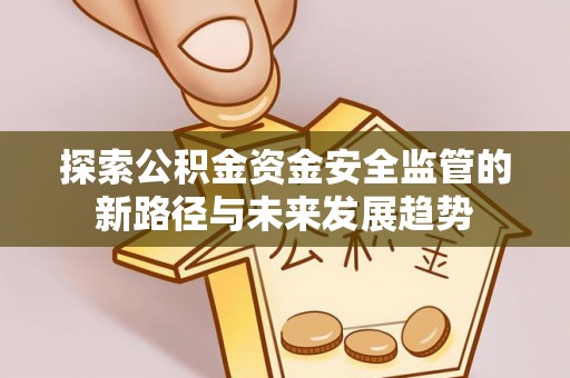 衡水探索公积金资金安全监管的新路径与未来发展趋势