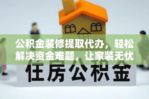 衡水公积金装修提取代办，轻松解决资金难题，让家装无忧