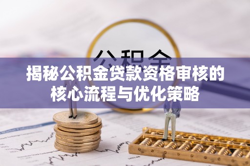 衡水揭秘公积金贷款资格审核的核心流程与优化策略