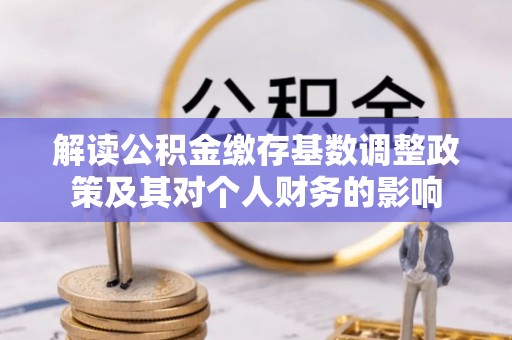 衡水解读公积金缴存基数调整政策及其对个人财务的影响