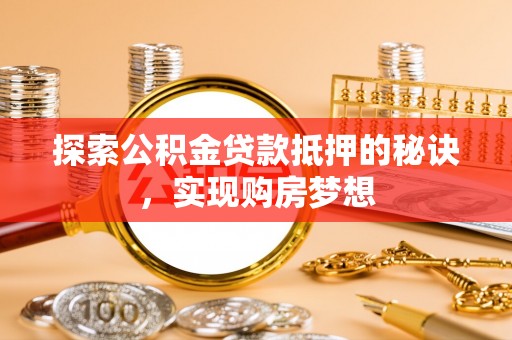 衡水探索公积金贷款抵押的秘诀，实现购房梦想