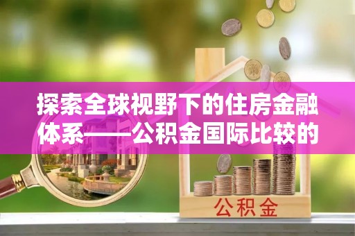 衡水探索全球视野下的住房金融体系——公积金国际比较的深度解析