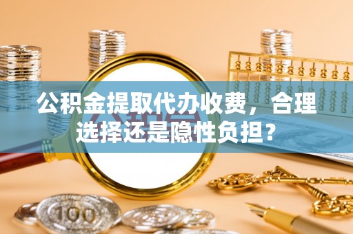 衡水公积金提取代办收费，合理选择还是隐性负担？