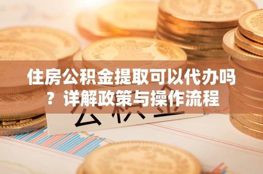 衡水住房公积金提取可以代办吗？详解政策与操作流程