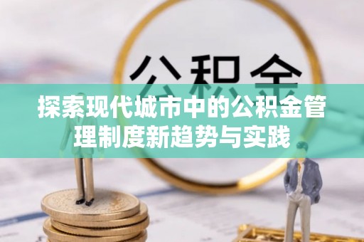 衡水探索现代城市中的公积金管理制度新趋势与实践