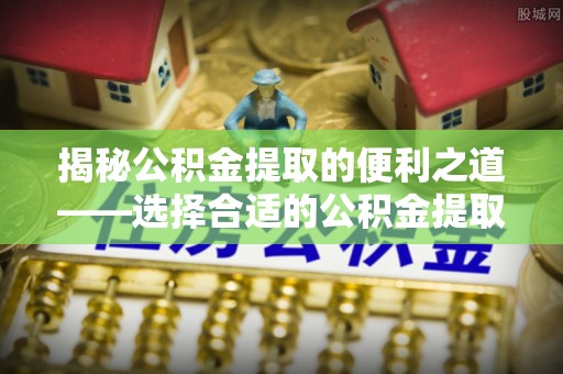 衡水揭秘公积金提取的便利之道——选择合适的公积金提取代办公司是关键