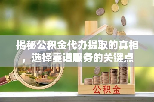 衡水揭秘公积金代办提取的真相，选择靠谱服务的关键点