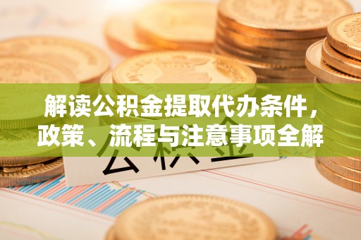 衡水解读公积金提取代办条件，政策、流程与注意事项全解析