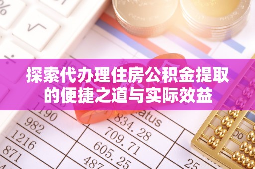衡水探索代办理住房公积金提取的便捷之道与实际效益